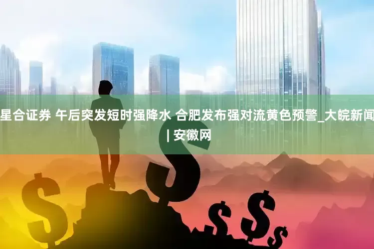星合证券 午后突发短时强降水 合肥发布强对流黄色预警_大皖新闻 | 安徽网