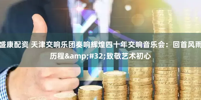 盛康配资 天津交响乐团奏响辉煌四十年交响音乐会：回首风雨历程&#32;致敬艺术初心