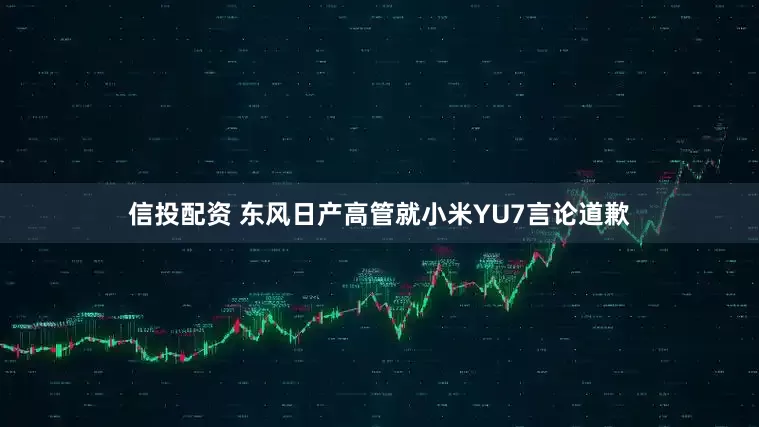 信投配资 东风日产高管就小米YU7言论道歉