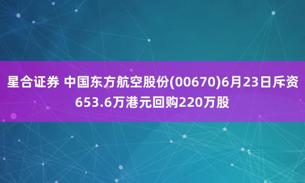 星合证券 中国东方航空股份(00670)6月23日斥资653.6万港元回购220万股