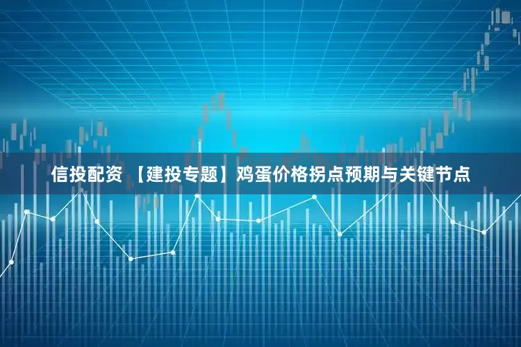 信投配资 【建投专题】鸡蛋价格拐点预期与关键节点
