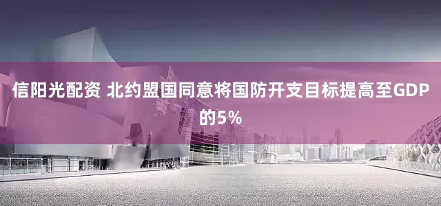 信阳光配资 北约盟国同意将国防开支目标提高至GDP的5%