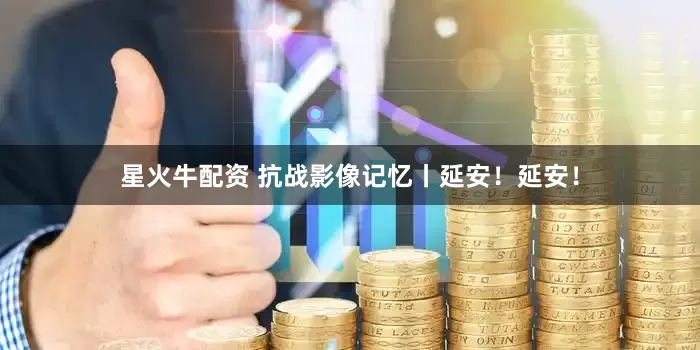 星火牛配资 抗战影像记忆丨延安！延安！