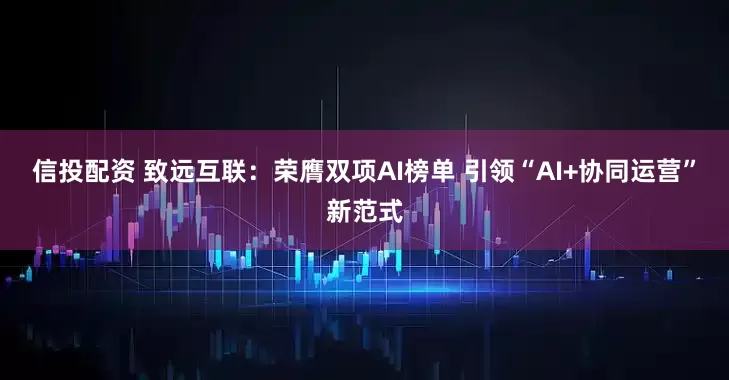 信投配资 致远互联：荣膺双项AI榜单 引领“AI+协同运营”新范式