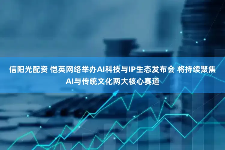 信阳光配资 恺英网络举办AI科技与IP生态发布会 将持续聚焦AI与传统文化两大核心赛道