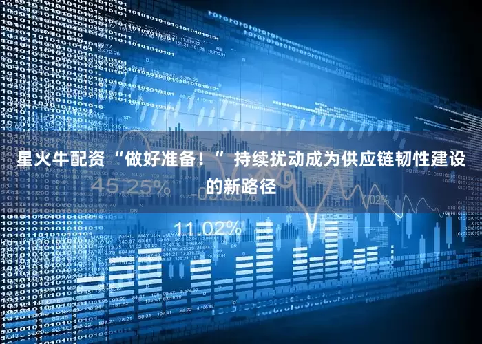 星火牛配资 “做好准备！” 持续扰动成为供应链韧性建设的新路径