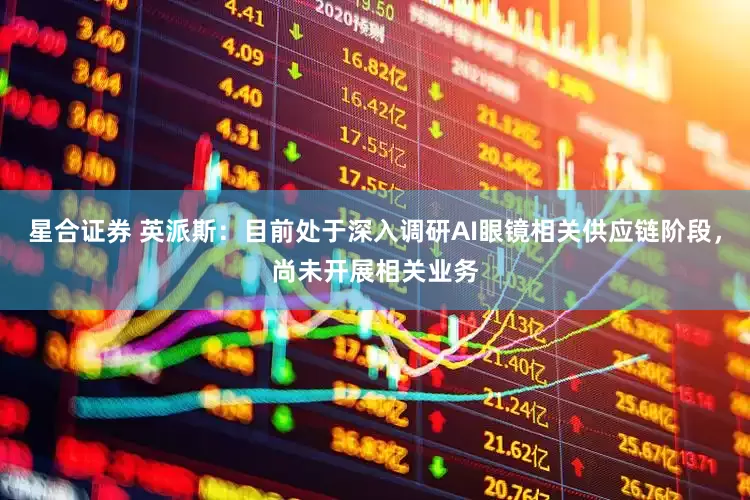 星合证券 英派斯：目前处于深入调研AI眼镜相关供应链阶段，尚未开展相关业务