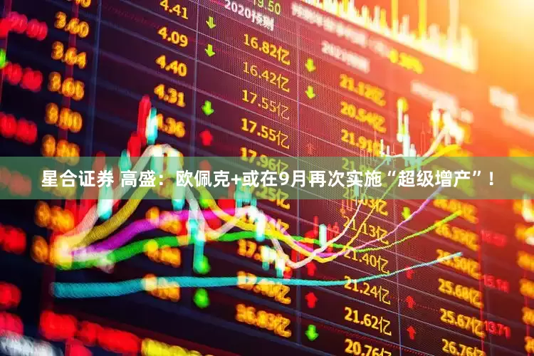 星合证券 高盛：欧佩克+或在9月再次实施“超级增产”！