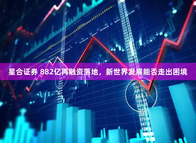 星合证券 882亿再融资落地，新世界发展能否走出困境
