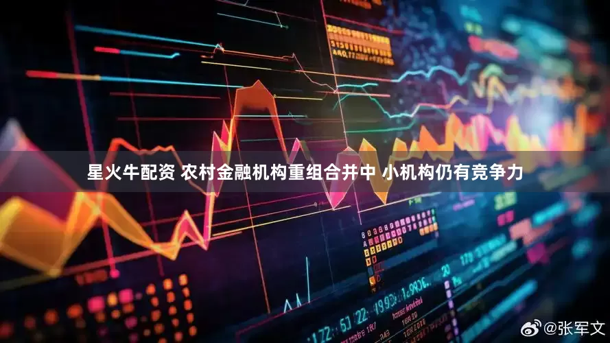 星火牛配资 农村金融机构重组合并中 小机构仍有竞争力