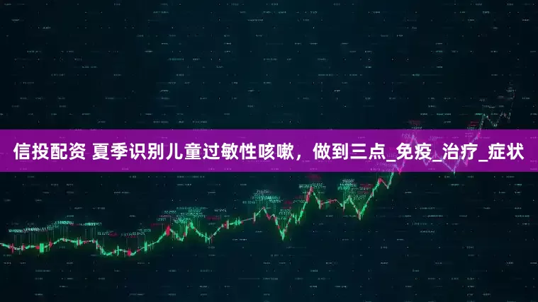 信投配资 夏季识别儿童过敏性咳嗽，做到三点_免疫_治疗_症状