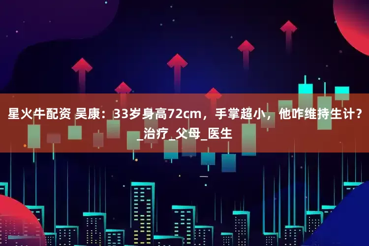 星火牛配资 吴康：33岁身高72cm，手掌超小，他咋维持生计？_治疗_父母_医生