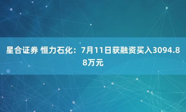 星合证券 恒力石化：7月11日获融资买入3094.88万元
