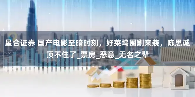 星合证券 国产电影至暗时刻，好莱坞围剿来袭，陈思诚顶不住了_票房_恶意_无名之辈