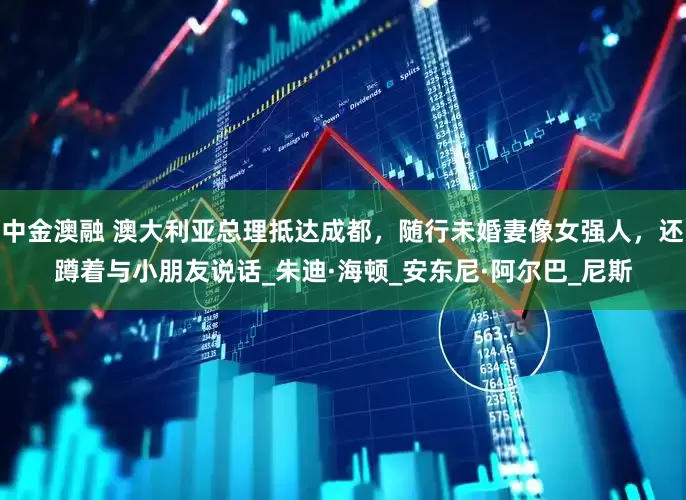 中金澳融 澳大利亚总理抵达成都，随行未婚妻像女强人，还蹲着与小朋友说话_朱迪·海顿_安东尼·阿尔巴_尼斯