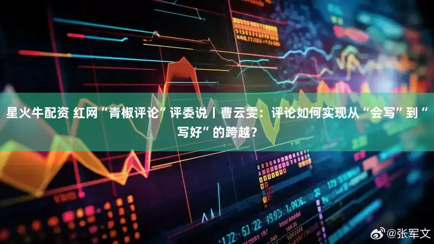 星火牛配资 红网“青椒评论”评委说丨曹云雯：评论如何实现从“会写”到“写好”的跨越？