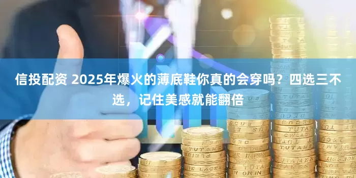 信投配资 2025年爆火的薄底鞋你真的会穿吗？四选三不选，记住美感就能翻倍