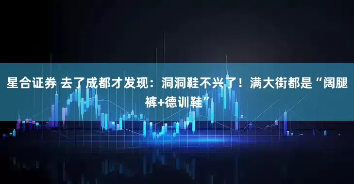 星合证券 去了成都才发现：洞洞鞋不兴了！满大街都是“阔腿裤+德训鞋”