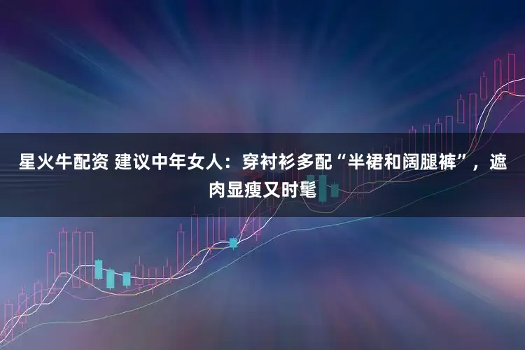 星火牛配资 建议中年女人：穿衬衫多配“半裙和阔腿裤”，遮肉显瘦又时髦