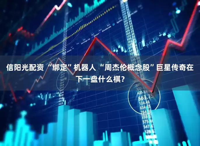 信阳光配资 “绑定”机器人 “周杰伦概念股”巨星传奇在下一盘什么棋？