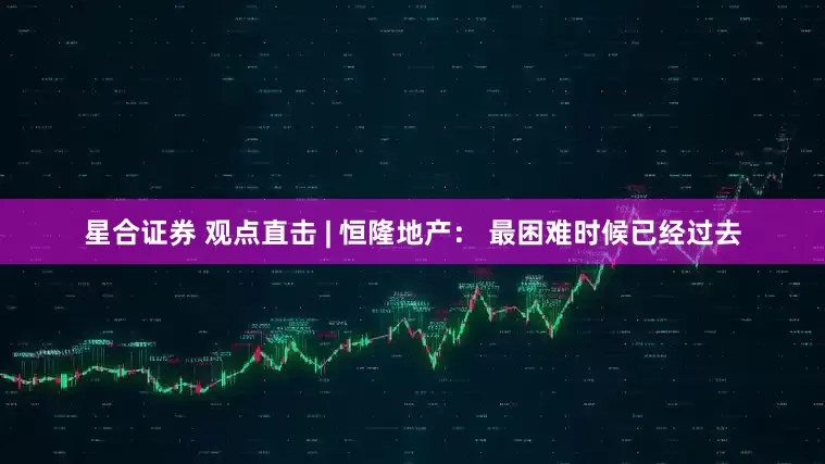 星合证券 观点直击 | 恒隆地产： 最困难时候已经过去