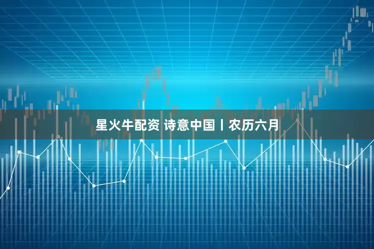 星火牛配资 诗意中国丨农历六月