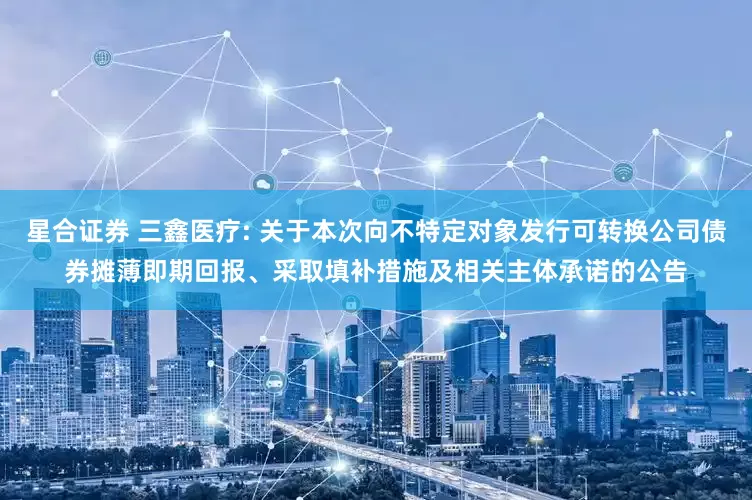 星合证券 三鑫医疗: 关于本次向不特定对象发行可转换公司债券摊薄即期回报、采取填补措施及相关主体承诺的公告