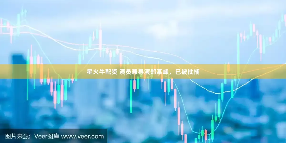 星火牛配资 演员兼导演郑某峰，已被批捕
