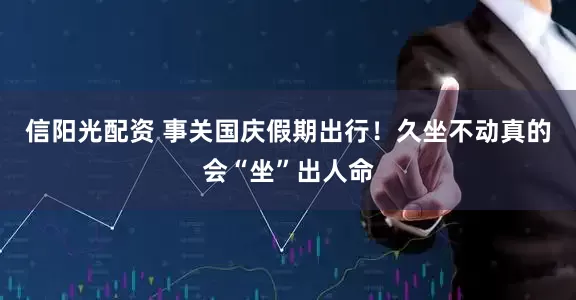 信阳光配资 事关国庆假期出行！久坐不动真的会“坐”出人命