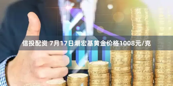 信投配资 7月17日潮宏基黄金价格1008元/克