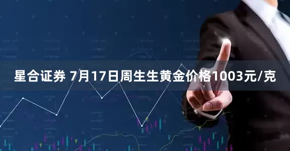 星合证券 7月17日周生生黄金价格1003元/克