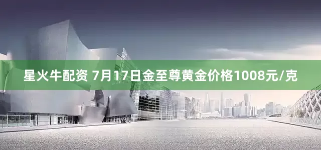 星火牛配资 7月17日金至尊黄金价格1008元/克