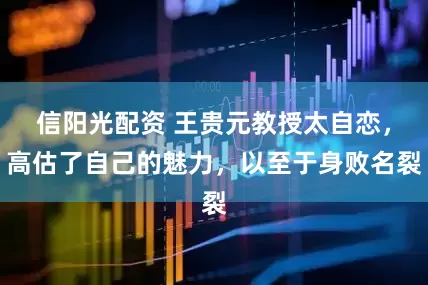 信阳光配资 王贵元教授太自恋,高估了自己的魅力,以至于身败名裂