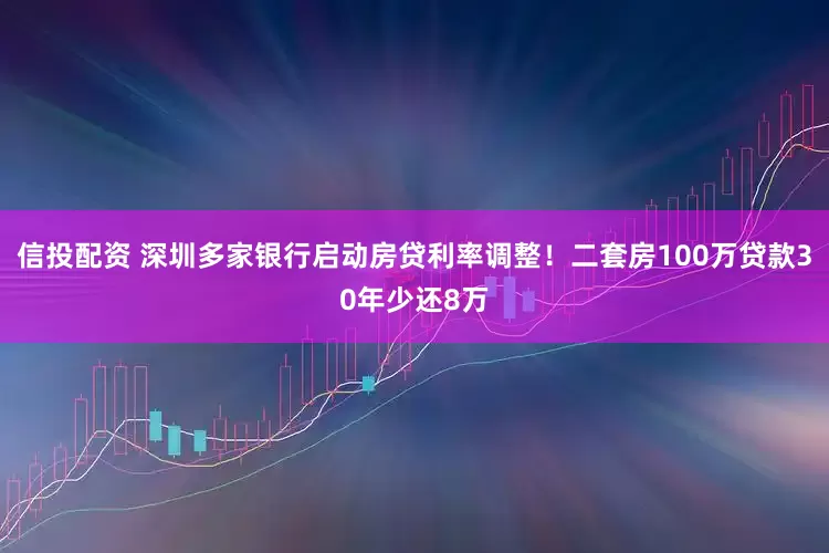 信投配资 深圳多家银行启动房贷利率调整!二套房100万贷款30年少还8万