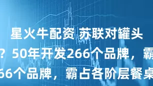 星火牛配资 苏联对罐头有多狂热?50年开发266个品牌,霸占各阶层餐桌