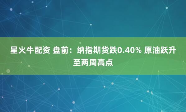 星火牛配资 盘前:纳指期货跌0.40% 原油跃升至两周高点