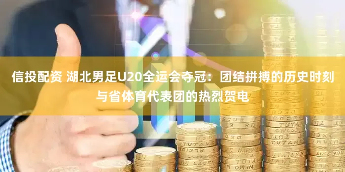 信投配资 湖北男足U20全运会夺冠：团结拼搏的历史时刻与省体育代表团的热烈贺电