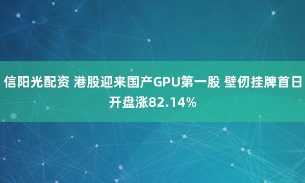 信阳光配资 港股迎来国产GPU第一股 壁仞挂牌首日开盘涨82.14%