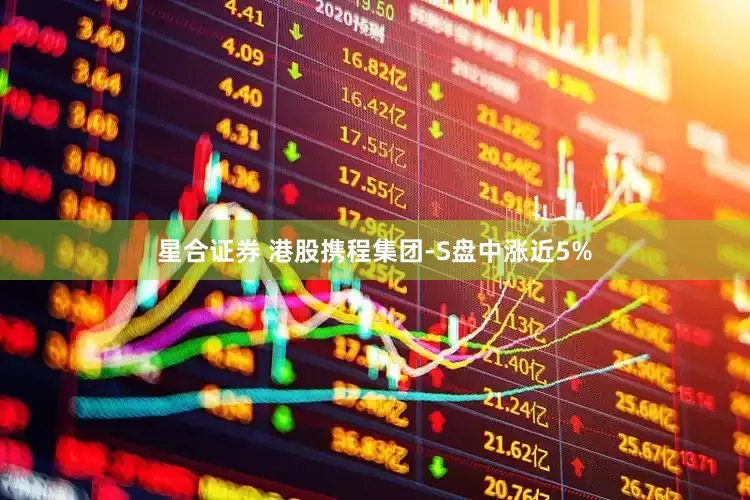 星合证券 港股携程集团-S盘中涨近5%