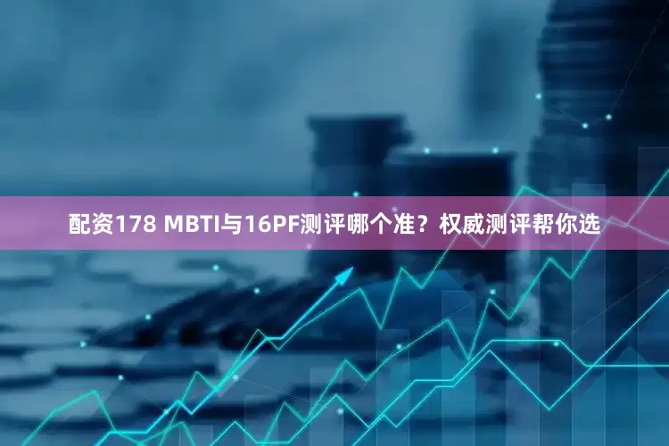 配资178 MBTI与16PF测评哪个准？权威测评帮你选