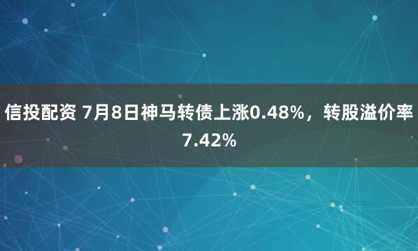信投配资 7月8日神马转债上涨0.48%，转股溢价率7.42%