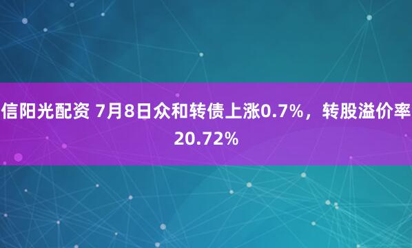 信阳光配资 7月8日众和转债上涨0.7%，转股溢价率20.72%