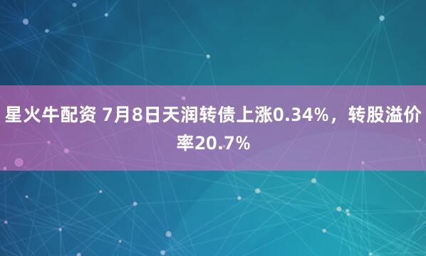 星火牛配资 7月8日天润转债上涨0.34%，转股溢价率20.7%