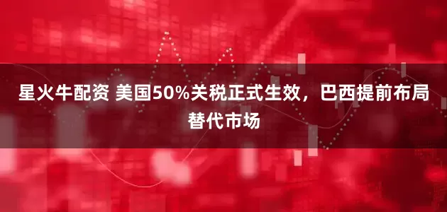 星火牛配资 美国50%关税正式生效,巴西提前布局替代市场