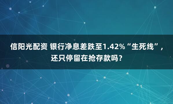 信阳光配资 银行净息差跌至1.42%“生死线”，还只停留在抢存款吗？