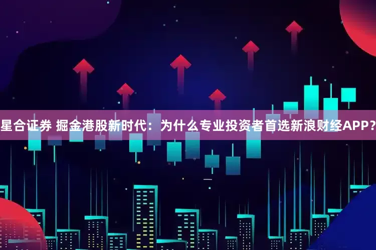 星合证券 掘金港股新时代:为什么专业投资者首选新浪财经APP?