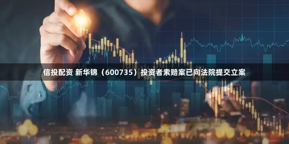 信投配资 新华锦（600735）投资者索赔案已向法院提交立案