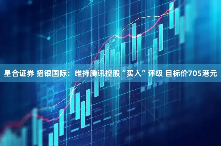 星合证券 招银国际：维持腾讯控股“买入”评级 目标价705港元