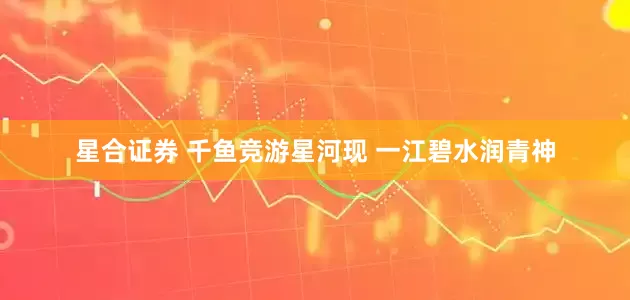 星合证券 千鱼竞游星河现 一江碧水润青神