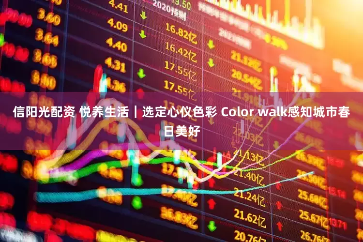 信阳光配资 悦养生活｜选定心仪色彩 Color walk感知城市春日美好